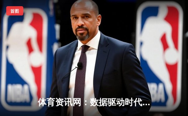 体育资讯网：数据驱动时代下的竞技风云与商业博弈
