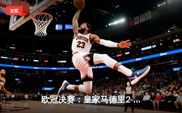 欧冠决赛：皇家马德里2-1多特蒙德，第15次加冕欧洲之王