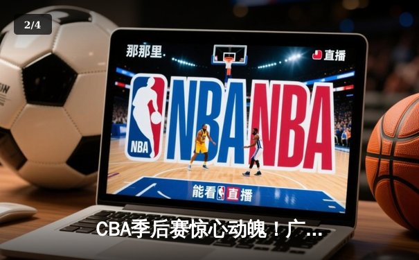 CBA季后赛惊心动魄！广东宏远加时逆转辽宁，赵睿关键三分锁定胜局 - 2