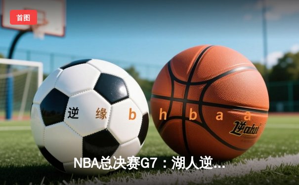 NBA总决赛G7：湖人逆转夺冠，詹姆斯三双加冕FMVP