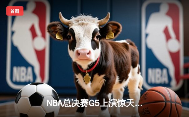 NBA总决赛G5上演惊天逆转 独行侠加时险胜凯尔特人夺赛点