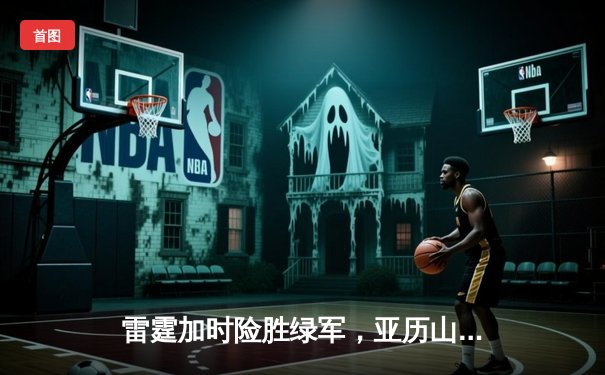 雷霆加时险胜绿军，亚历山大狂砍38分率队豪取五连胜