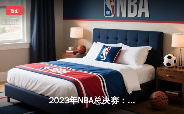 2023年NBA总决赛：丹佛掘金逆转迈阿密热火，首夺总冠军创造历史