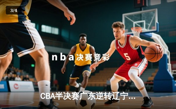 CBA半决赛广东逆转辽宁 赵继伟空砍30分胡明轩关键三分定胜局 - 3