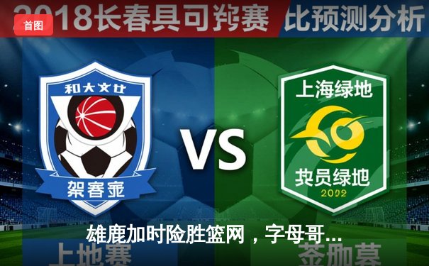 雄鹿加时险胜篮网，字母哥44分主宰比赛