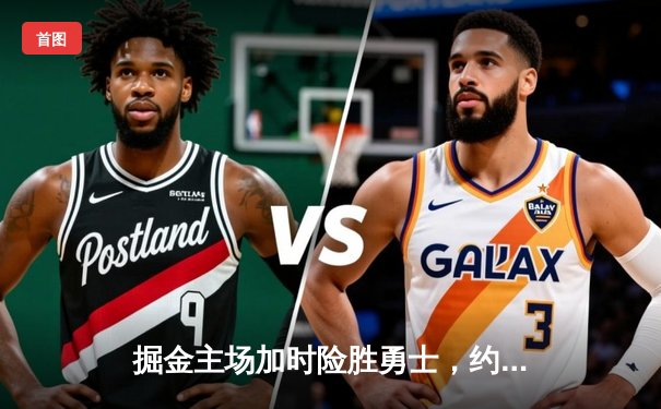 掘金主场加时险胜勇士，约基奇狂砍35+18+12率队逆转